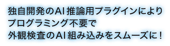 独自開発のAI推論用プラグインによりプログラミング不要で外観検査へのAI組込みをスムーズに！