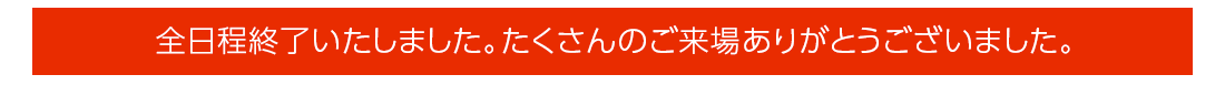 全日程終了いたしました。たくさんのご来場ありがとうございました。