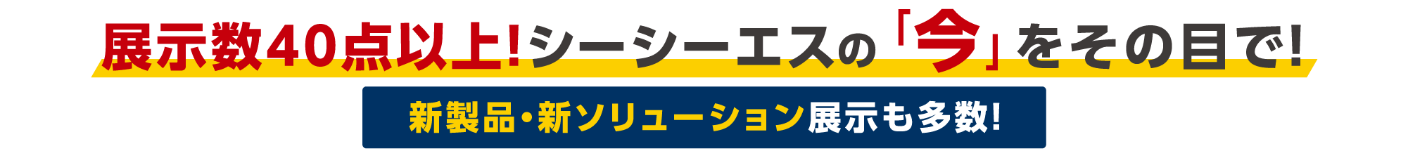 展示数40点以上！シーシーエスの「今」が集うこの機会をぜひその目で！