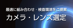 最適に組み合わせ・検査環境をご提案　カメラ・レンズ選定