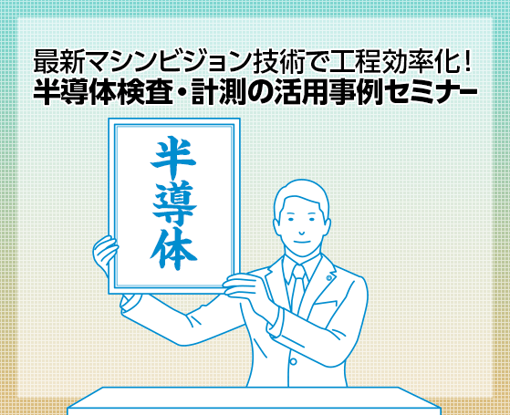 最新マシンビジョン技術で工程効率化！半導体検査・計測の活用事例セミナー