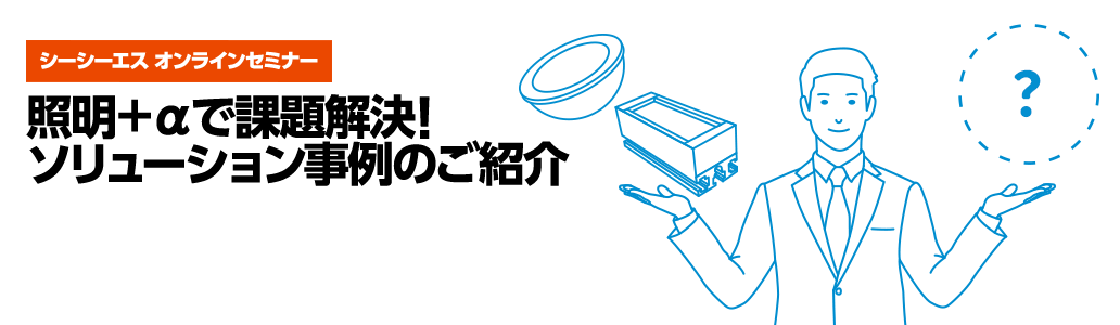 8月24日(木)開催  シーシーエスオンラインセミナー「照明＋αで課題解決！ソリューション事例のご紹介」